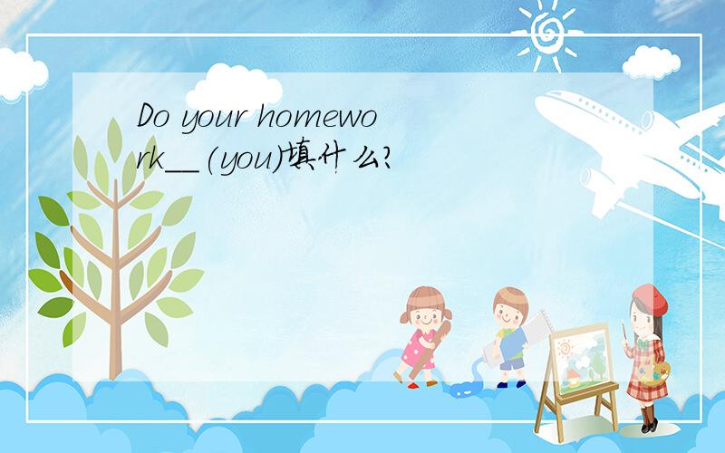 Do your homework__(you)填什么?