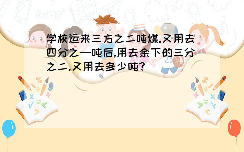 学校运来三方之二吨煤.又用去四分之—吨后,用去余下的三分之二.又用去多少吨?