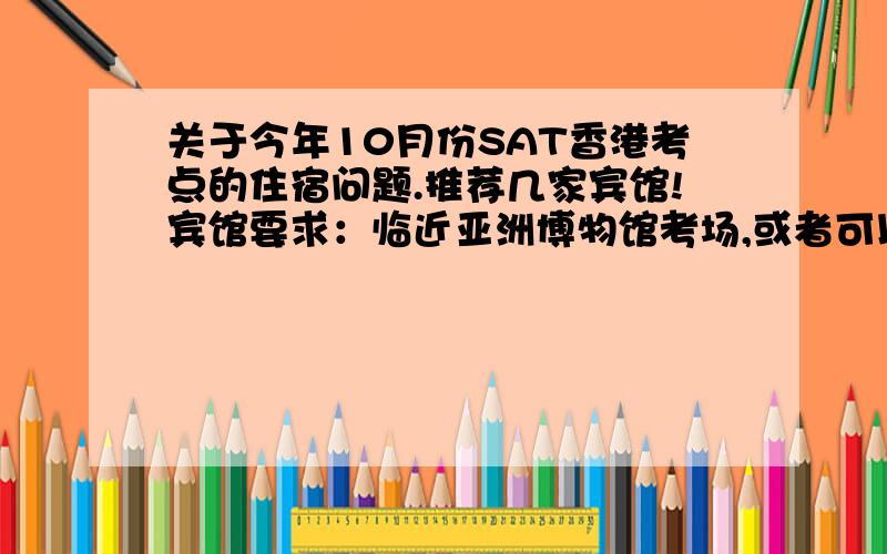 关于今年10月份SAT香港考点的住宿问题.推荐几家宾馆!宾馆要求：临近亚洲博物馆考场,或者可以方便到达考点,要预定三间房.我网上搜索了一下...不知道是价格还未开出来呢,还是已经被订光