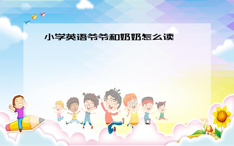 小学英语爷爷和奶奶怎么读