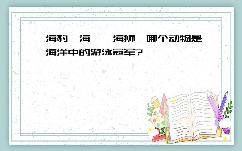 海豹、海豚、海狮,哪个动物是海洋中的游泳冠军?