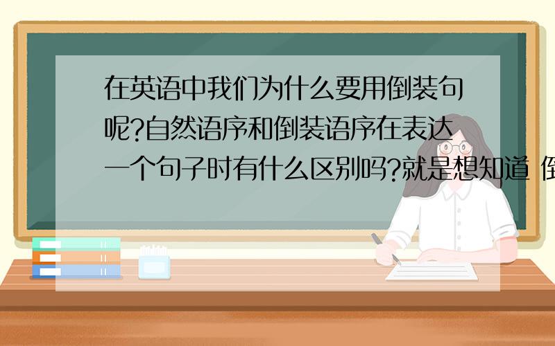 在英语中我们为什么要用倒装句呢?自然语序和倒装语序在表达一个句子时有什么区别吗?就是想知道 倒装句的作用是什么呢?