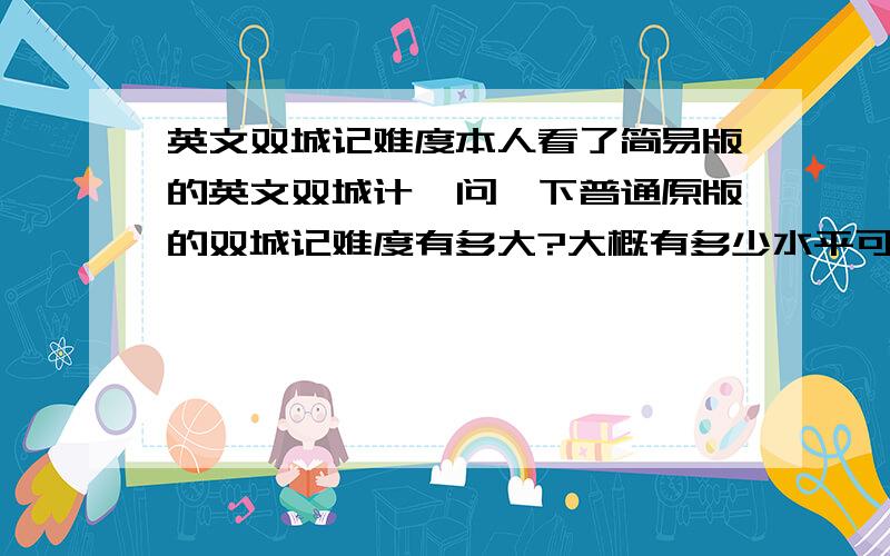 英文双城记难度本人看了简易版的英文双城计,问一下普通原版的双城记难度有多大?大概有多少水平可以看?