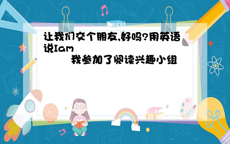 让我们交个朋友,好吗?用英语说Iam                  我参加了阅读兴趣小组