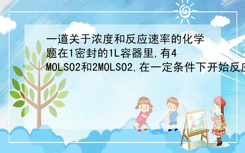 一道关于浓度和反应速率的化学题在1密封的1L容器里,有4MOLSO2和2MOLSO2,在一定条件下开始反应.2MIN末测得容器中有3.6MOLSO2 (1)2MIN末SO3浓度(怎么算啊~~帮帮我)(2)2MIN内SO2的平均反应速率(?)