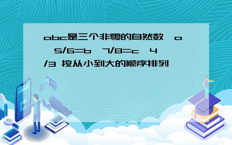 abc是三个非零的自然数,a×5/6=b×7/8=c×4/3 按从小到大的顺序排列