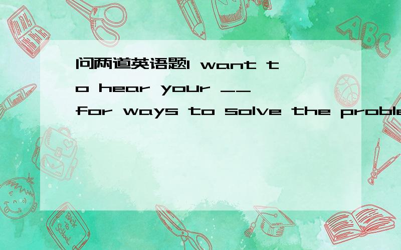 问两道英语题I want to hear your __for ways to solve the problem.A.advice  B.suggestion  C.news  D.information2.This is the factory __ my father has worked for 20years.A.when  B.which  C.where  D.that麻烦给解释下谢谢第一题第2个应