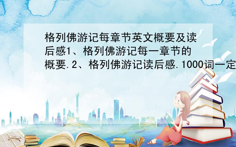 格列佛游记每章节英文概要及读后感1、格列佛游记每一章节的概要.2、格列佛游记读后感.1000词一定要是英文的哦~