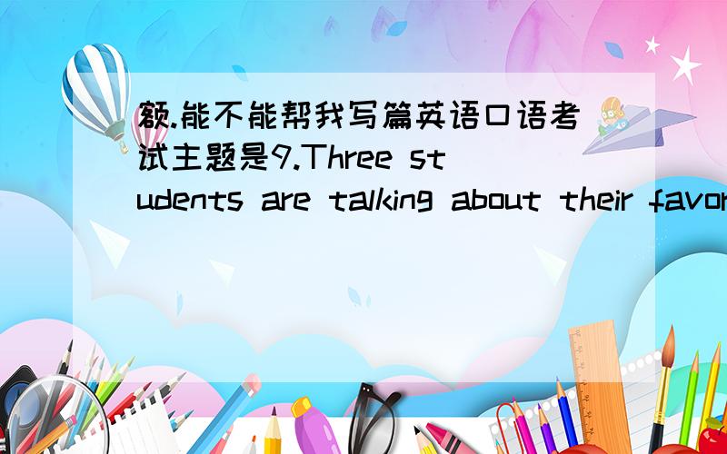 额.能不能帮我写篇英语口语考试主题是9.Three students are talking about their favorite cities to live in.A prefers Xiamen,B prefers Tibet,and C likes Taipei.They have different reasons,including cost of living,population,weather,transp