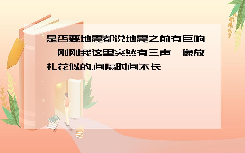 是否要地震都说地震之前有巨响,刚刚我这里突然有三声,像放礼花似的.间隔时间不长,