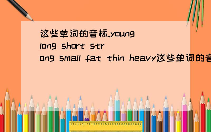 这些单词的音标.young long short strong small fat thin heavy这些单词的音标