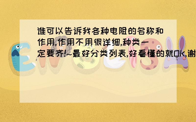 谁可以告诉我各种电阻的名称和作用,作用不用很详细,种类一定要齐!~最好分类列表,好看懂的就OK,谢!~~~