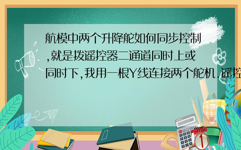 航模中两个升降舵如何同步控制,就是拨遥控器二通道同时上或同时下,我用一根Y线连接两个舵机.遥控时总是一个上一个下,谁给个解决办法让他同上同下,不要把线并联之类的,也不要占用两个