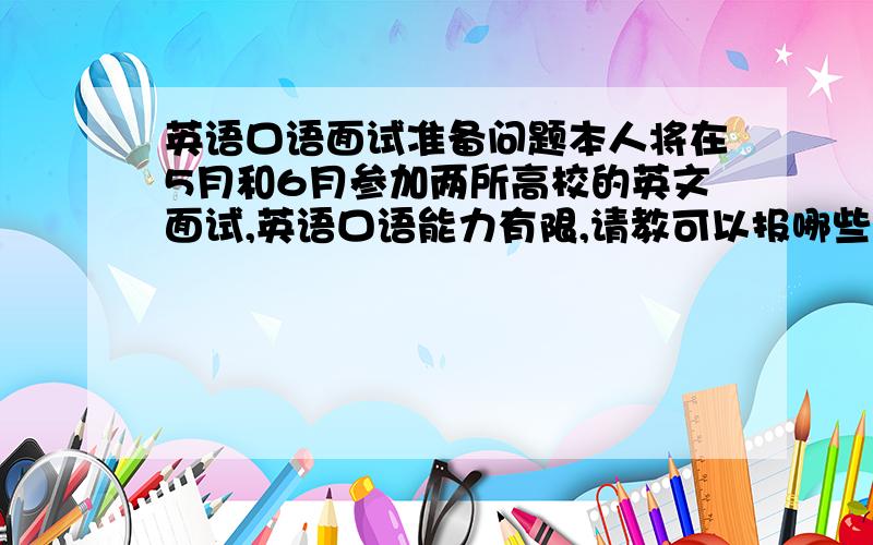 英语口语面试准备问题本人将在5月和6月参加两所高校的英文面试,英语口语能力有限,请教可以报哪些机构的哪些课程短期提高口语能力?（托福84,口语15）希望在上海市杨浦区有教学点的.