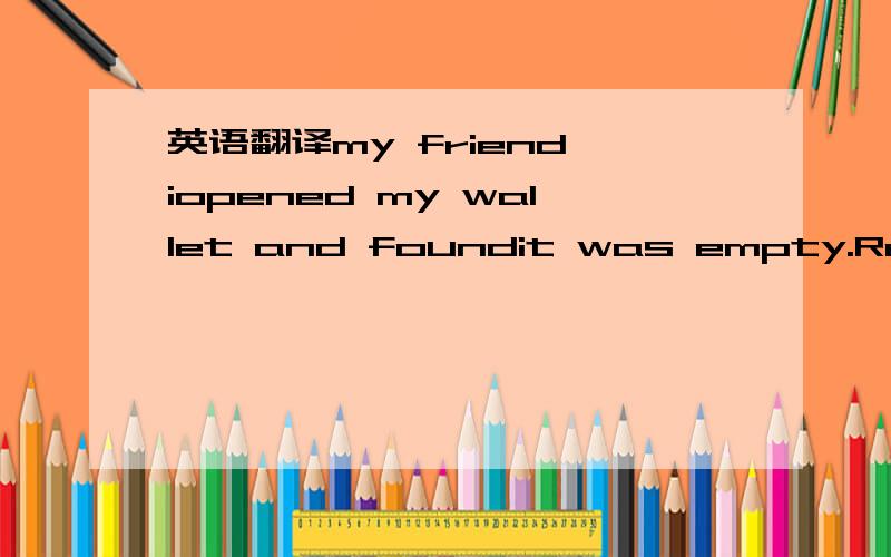 英语翻译my friend,iopened my wallet and foundit was empty.Reached into my pocket and found few coins.Searched my lifeandifound you.Then,irealized how richiwas!