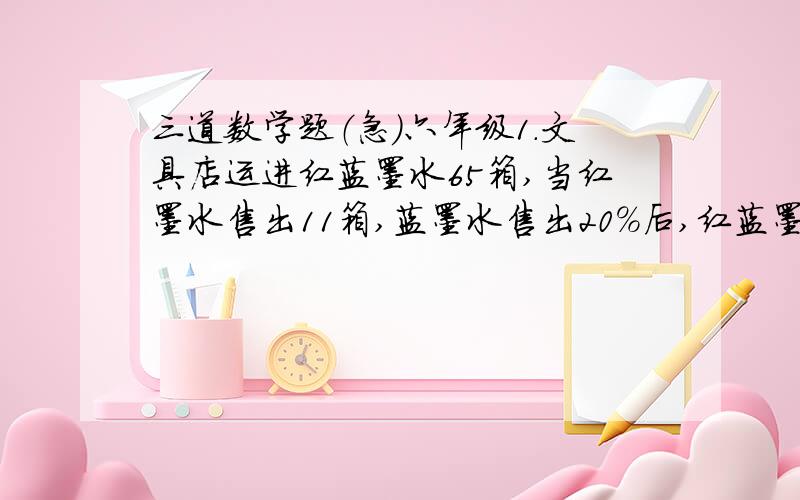 三道数学题（急）六年级1.文具店运进红蓝墨水65箱,当红墨水售出11箱,蓝墨水售出20%后,红蓝墨水相等.问售出蓝墨水多少箱?2.暑假里红领巾照顾孤寡老人,1小队买了4斤苹果和5斤香蕉共付23元,2