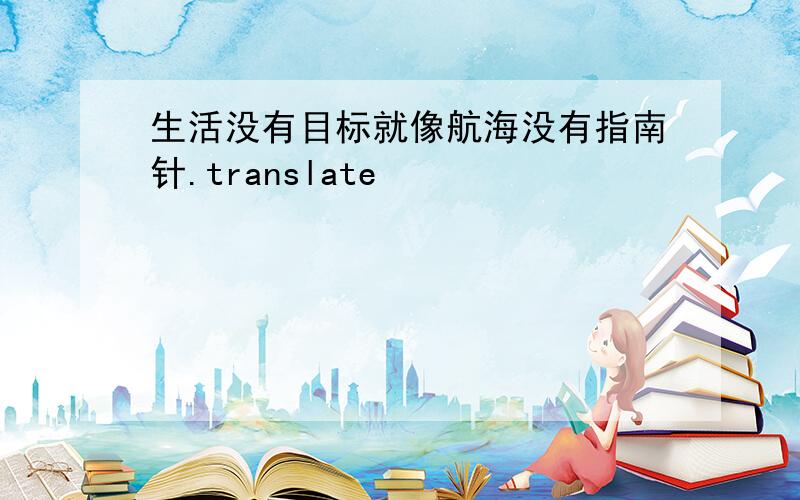 生活没有目标就像航海没有指南针.translate