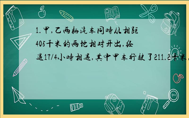 1.甲,乙两辆汽车同时从相距405千米的两地相对开出,经过17/4小时相遇,其中甲车行驶了211.2千米,问乙车每小时行几千米?2.新华书店一天卖出科技书,文艺书和连环画共1008本,卖出的科技书是文艺