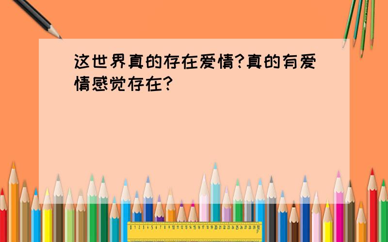 这世界真的存在爱情?真的有爱情感觉存在?