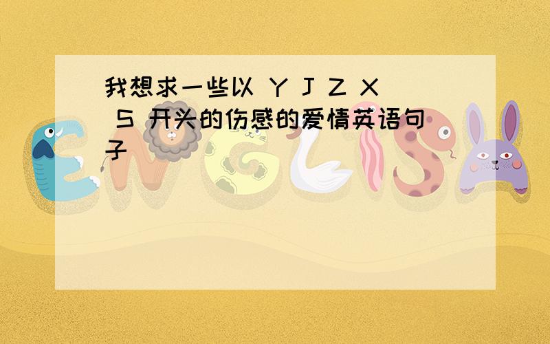 我想求一些以 Y J Z X S 开头的伤感的爱情英语句子