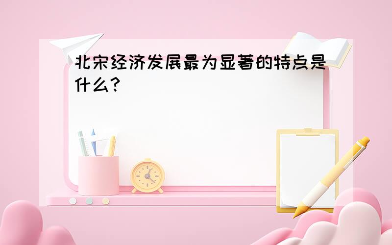 北宋经济发展最为显著的特点是什么?