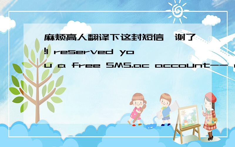 麻烦高人翻译下这封短信,谢了!I reserved you a free SMS.ac account-- now you can send free text (SMS) messages to mobile phones. All you need to do is click on the link to complete your sign-up. Don't worry it's quick. :-). http://www.sms.