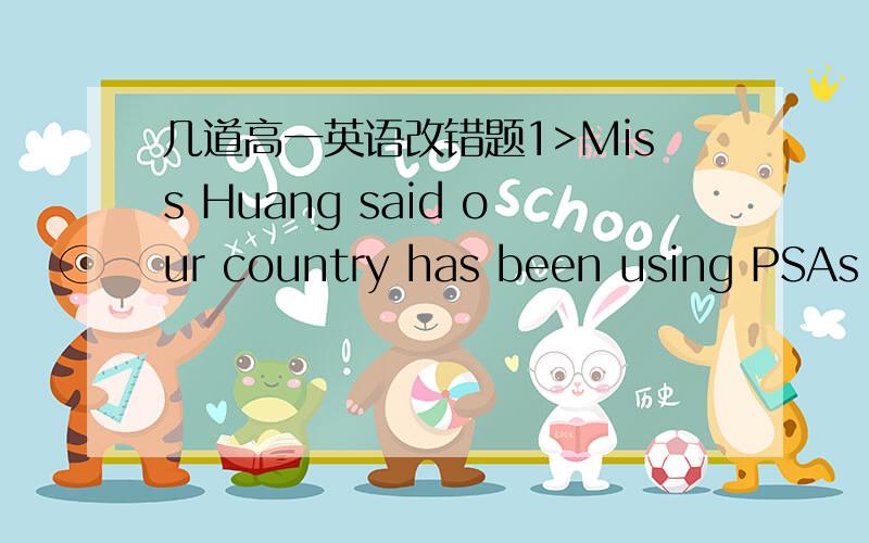 几道高一英语改错题1>Miss Huang said our country has been using PSAs to educate people.2>Mr Browm warned us not falling for that kind of trick.3>He asked Kate how sister was now.4>Mr Wang told the children that he would leave for Shanghai on