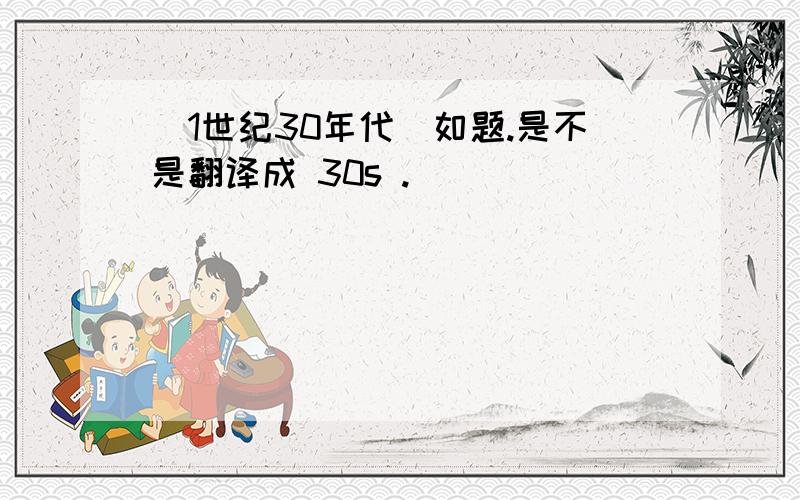 （1世纪30年代）如题.是不是翻译成 30s .