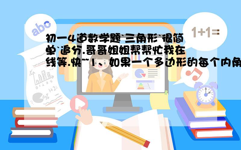 初一4道数学题`三角形`很简单`追分.哥哥姐姐帮帮忙我在线等.快~~1、如果一个多边形的每个内角都相等,且他的内角和是1800度,那么这个多边形的每个外角的度数是?2、如果一个多边形的每个