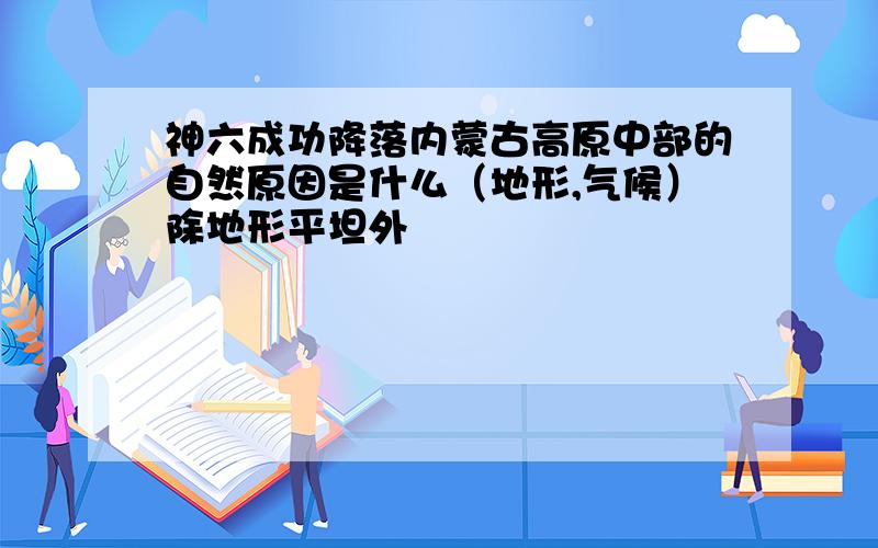 神六成功降落内蒙古高原中部的自然原因是什么（地形,气候）除地形平坦外