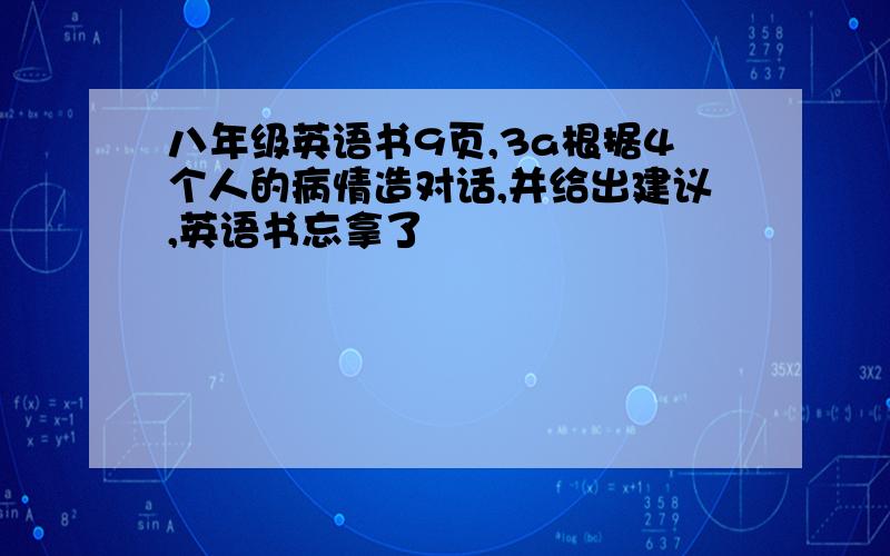 八年级英语书9页,3a根据4个人的病情造对话,并给出建议,英语书忘拿了