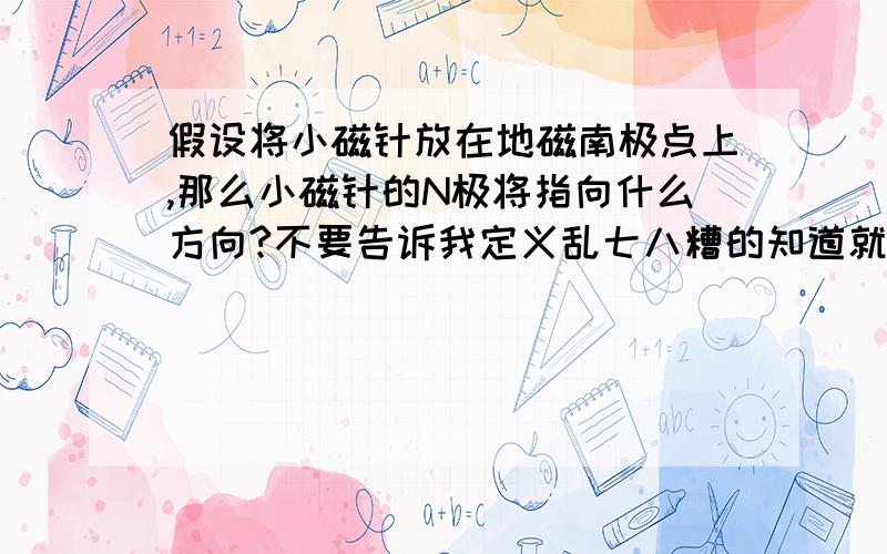 假设将小磁针放在地磁南极点上,那么小磁针的N极将指向什么方向?不要告诉我定义乱七八糟的知道就说本人感激不尽!理解本人的心情好不好!