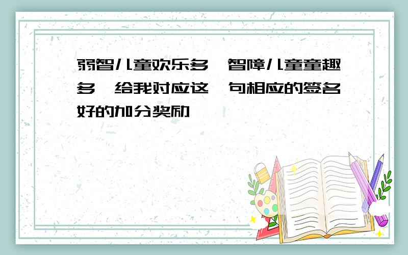 弱智儿童欢乐多,智障儿童童趣多,给我对应这一句相应的签名好的加分奖励