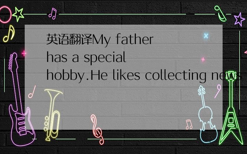 英语翻译My father has a special hobby.He likes collecting news from newspapers.He buys many kinds of newspapers every morning.Then he reads them before breakfast.When he finds a piece of good news he likes,he marks it with a pen.After he reads al