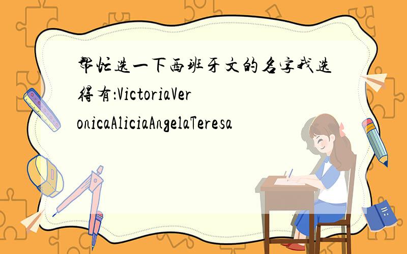 帮忙选一下西班牙文的名字我选得有：VictoriaVeronicaAliciaAngelaTeresa