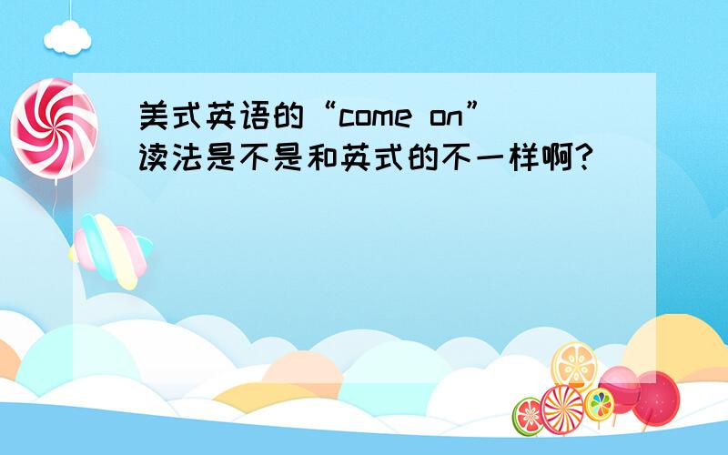 美式英语的“come on”读法是不是和英式的不一样啊?