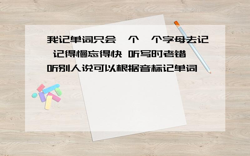 我记单词只会一个一个字母去记 记得慢忘得快 听写时老错 听别人说可以根据音标记单词