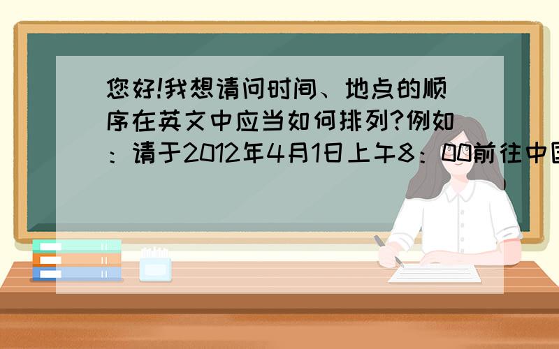 您好!我想请问时间、地点的顺序在英文中应当如何排列?例如：请于2012年4月1日上午8：00前往中国广东省广州市天河区天河北路188号188房.