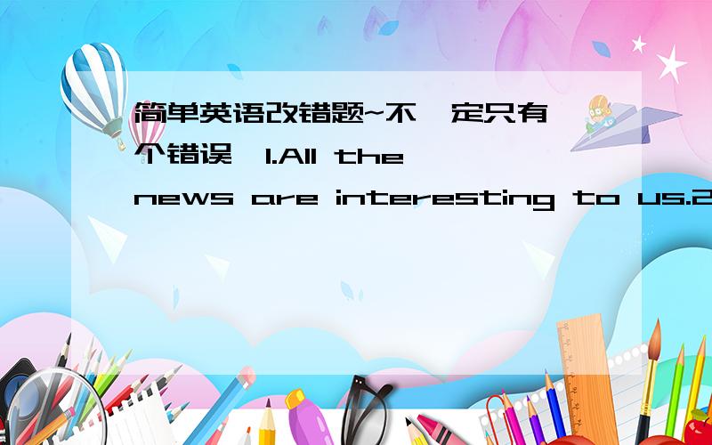 简单英语改错题~不一定只有一个错误,1.All the news are interesting to us.2.We all like your ideas of using the money to build primary school.3.If he refuess to pay ,i shall take measur against him.4.What a lovely hair you have 5.The joh