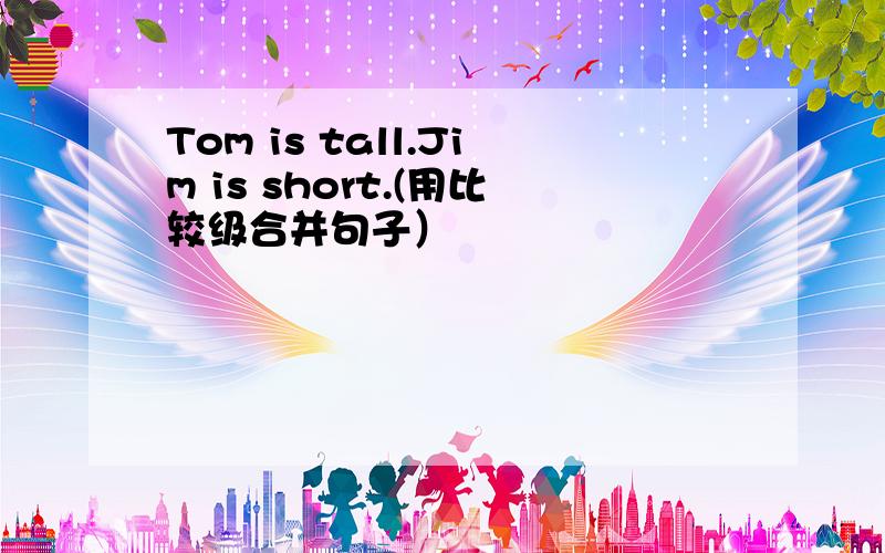 Tom is tall.Jim is short.(用比较级合并句子）