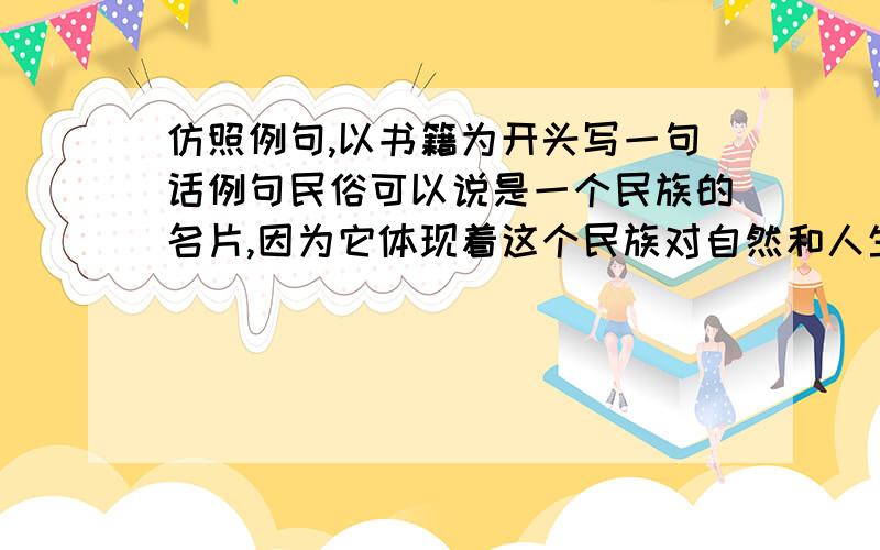 仿照例句,以书籍为开头写一句话例句民俗可以说是一个民族的名片,因为它体现着这个民族对自然和人生的理解,寄托着这个民族的理想和追求