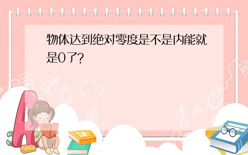 物体达到绝对零度是不是内能就是0了?