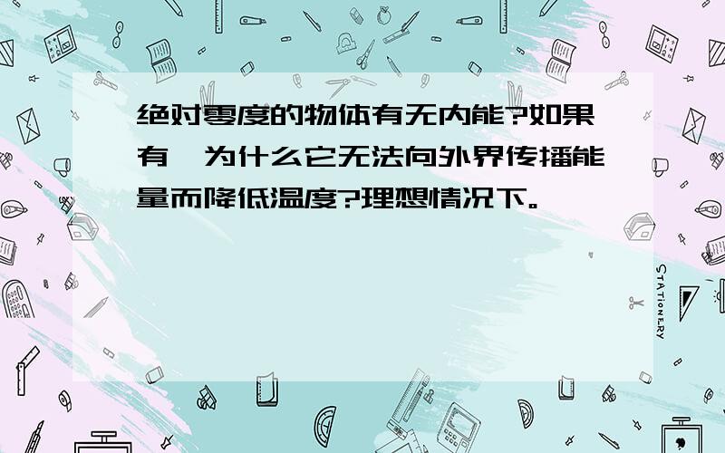 绝对零度的物体有无内能?如果有,为什么它无法向外界传播能量而降低温度?理想情况下。