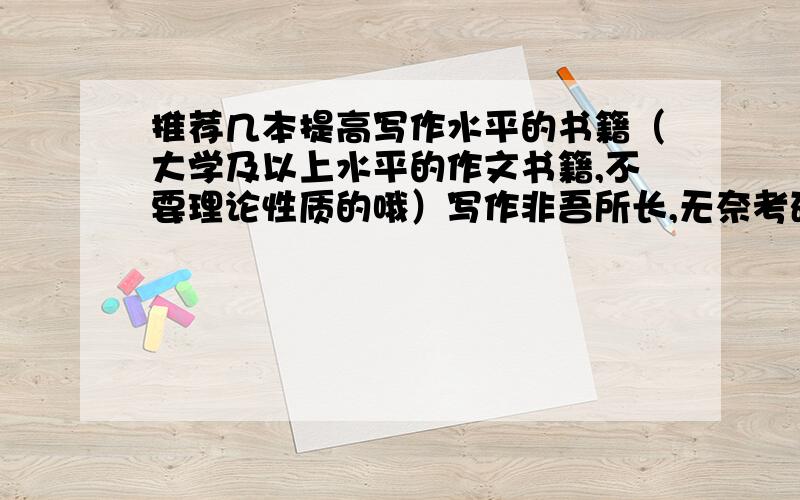 推荐几本提高写作水平的书籍（大学及以上水平的作文书籍,不要理论性质的哦）写作非吾所长,无奈考研必考,习哪些书籍可速提升吾之作文境界?使之看起来有深度且文雅.虽知写作乃千日之