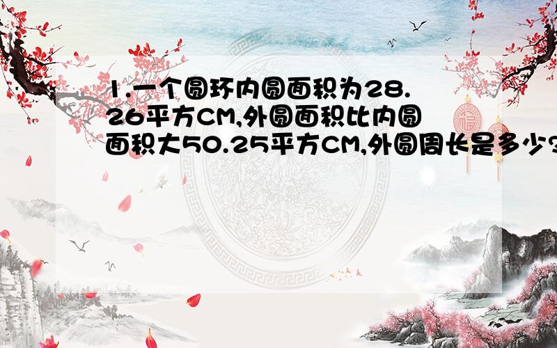 1.一个圆环内圆面积为28.26平方CM,外圆面积比内圆面积大50.25平方CM,外圆周长是多少?2.甲乙共有人民币若千元,其中甲占60%,若乙给甲12元,则乙余下的钱占两人总数的25%.甲乙两人原来各有多少钱?