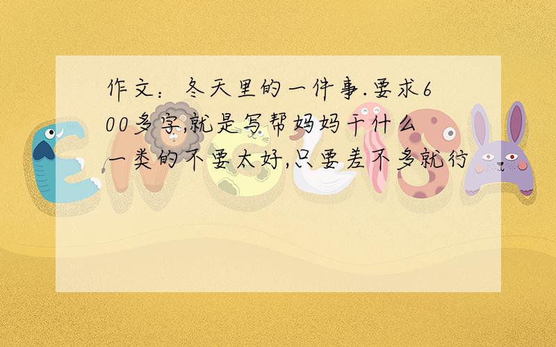 作文：冬天里的一件事.要求600多字,就是写帮妈妈干什么一类的不要太好,只要差不多就行