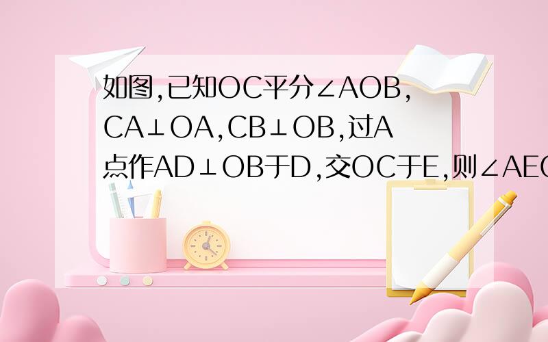 如图,已知OC平分∠AOB,CA⊥OA,CB⊥OB,过A点作AD⊥OB于D,交OC于E,则∠AEC=∠ACE.为什么?