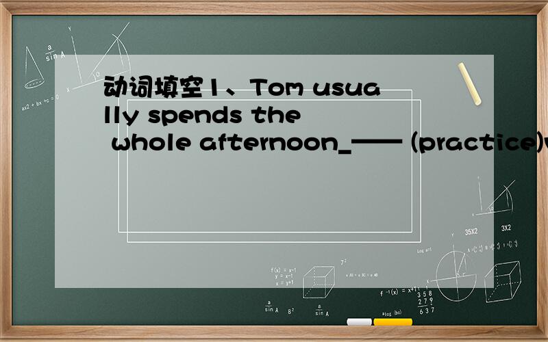 动词填空1、Tom usually spends the whole afternoon_—— (practice)volleyball with his classmates on saturday2、We all forward to ____(visit) the Great Wall3、What about ———（feed）some pet dogs4、Sam can't_____(find)his key.He needs