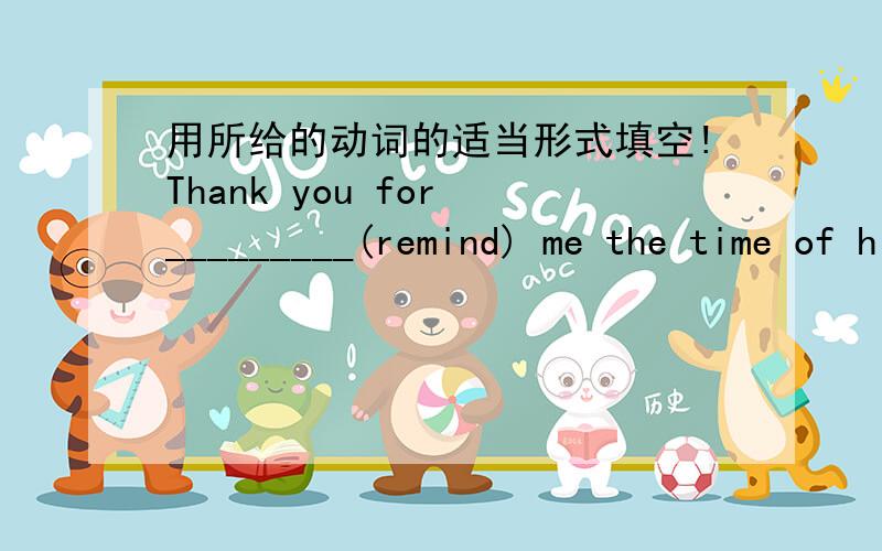 用所给的动词的适当形式填空!Thank you for _________(remind) me the time of his coming.When icame to the chenk-out,I _______(realize)that i had no money with me.My English teacher alawys lets me ______(choose) the answer more carefully.Tom