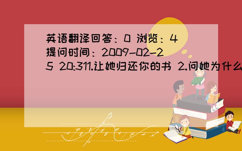 英语翻译回答：0 浏览：4 提问时间：2009-02-25 20:311.让她归还你的书 2.问她为什么不把书还给你 3.告诉她借了别人的东西要还 4.把这件事告诉她妈妈2009-02-25 20:32 LOOK!这是翻译!还要是初二的水